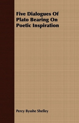 Five Dialogues Of Plato Bearing On Poetic Inspiration by Shelley, Percy Bysshe