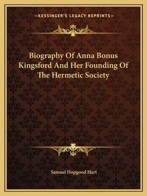 Biography Of Anna Bonus Kingsford And Her Founding Of The Hermetic Society by Hart, Samuel Hopgood