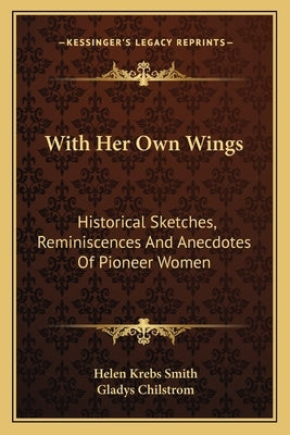 With Her Own Wings: Historical Sketches, Reminiscences and Anecdotes of Pioneer Women by Smith, Helen Krebs