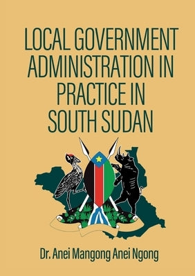 Local Government Administration in Practice in South Sudan by Ngong, Anei Mangong Anei