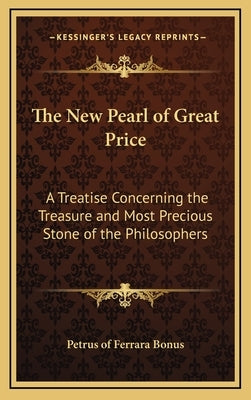 The New Pearl of Great Price: A Treatise Concerning the Treasure and Most Precious Stone of the Philosophers by Petrus of Ferrara Bonus