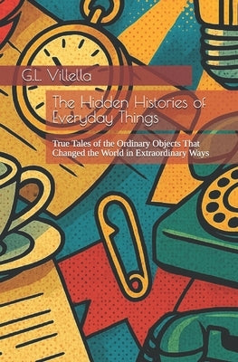 The Hidden Histories of Everyday Things: True Tales of the Ordinary Objects That Changed the World in Extraordinary Ways by Villella, G. L.