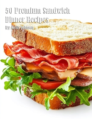 50 Premium Sandwich Dinner Recipes by Johnson, Kelly