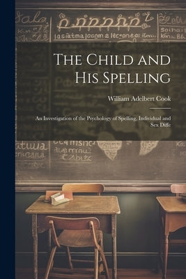 The Child and His Spelling: An Investigation of the Psychology of Spelling, Individual and Sex Diffe by Cook, William Adelbert
