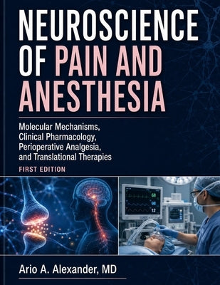 Neuroscience of Pain and Anesthesia: Molecular Mechanisms, Clinical Pharmacology, Perioperative Analgesia, and Translational Therapies by Alexander, Ario A.