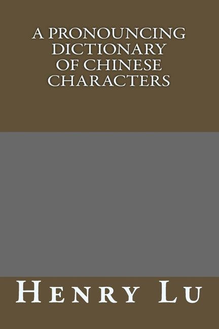 A Pronouncing Dictionary Of Chinese Characters by Lu, Henry C.