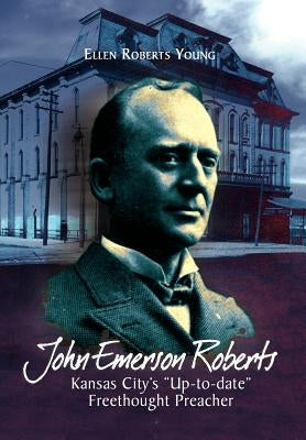 John Emerson Roberts: Kansas City's ''Up-To-Date'' Freethought Preacher by Young, Ellen Roberts