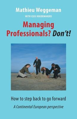 Managing Professionals? Don't!: How to step back to go forward by Hoedemakers, Cees