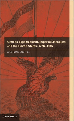 German Expansionism, Imperial Liberalism, and the United States, 1776-1945 by Guettel, Jens-Uwe