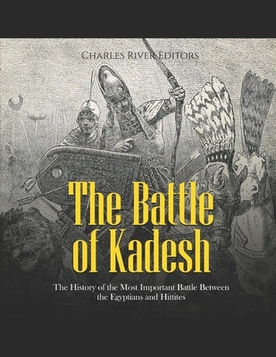 The Battle of Kadesh: The History of the Most Important Battle Between the Egyptians and Hittites by Charles River