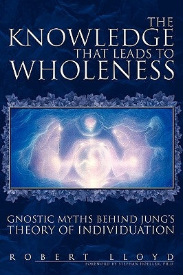The Knowledge That Leads to Wholeness: Gnostic Myths Behind Jung's Theory of Individuation by Lloyd, Robert