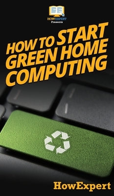 How To Start Green Home Computing: Your Step By Step Guide To Green Home Computing by Howexpert