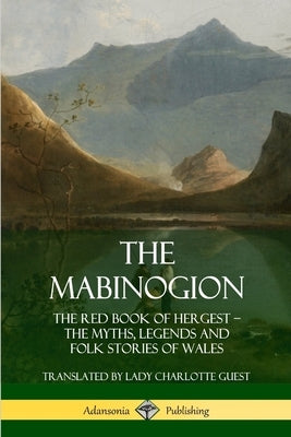 The Mabinogion: The Red Book of Hergest; The Myths, Legends and Folk Stories of Wales by Guest, Lady Charlotte