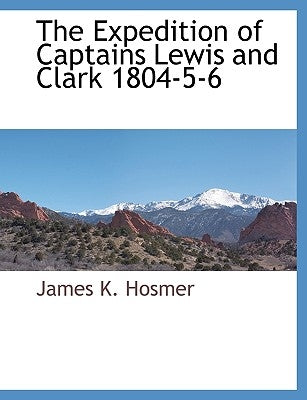 The Expedition of Captains Lewis and Clark 1804-5-6 by Hosmer, James K.