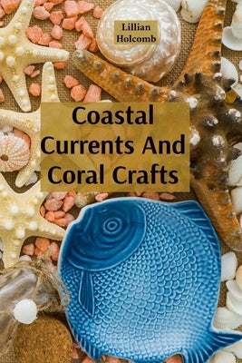 Coastal Currents And Coral Crafts: Seaside Treasures And Underwater Wonders In Jewellery And Design by Holcomb, Lillian