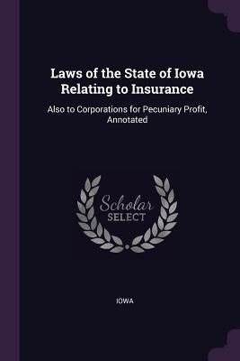 Laws of the State of Iowa Relating to Insurance: Also to Corporations for Pecuniary Profit, Annotated by Iowa
