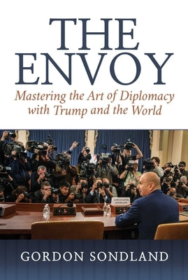 The Envoy: Mastering the Art of Diplomacy with Trump and the World by Sondland, Gordon
