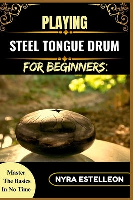Playing Steel Tongue Drum for Beginners: MASTER THE BASICS IN NO TIME: A Simple Step-by-Step Guide to Getting Started with Soothing Sounds and Rhythms by Estelleon, Nyra