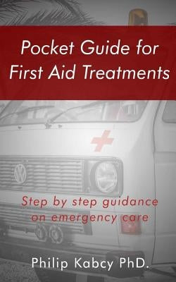 Pocket guide for first Aid treatments: step by step guidance for emergency care by Phd, Philip Kabcy