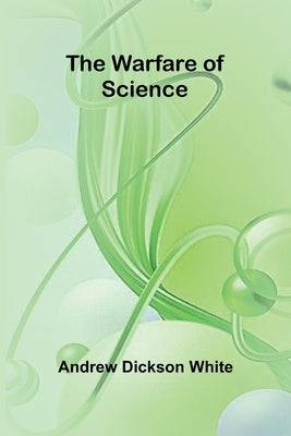 The Warfare of Science by Dickson White, Andrew