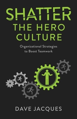 Shatter the Hero Culture: Organizational Strategies to Boost Teamwork by Jacques, Dave