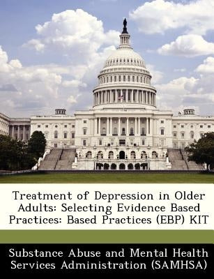 Treatment of Depression in Older Adults: Selecting Evidence Based Practices: Based Practices (Ebp) Kit by Substance Abuse and Mental Health Servic