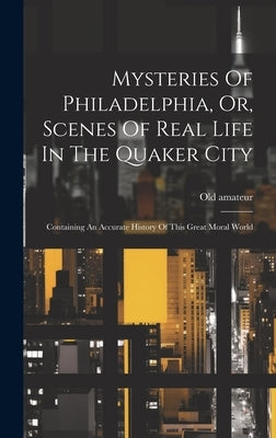 Mysteries Of Philadelphia, Or, Scenes Of Real Life In The Quaker City: Containing An Accurate History Of This Great Moral World by Amateur, Old