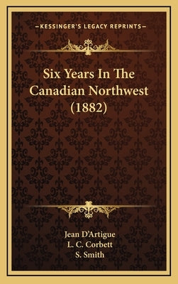 Six Years In The Canadian Northwest (1882) by D'Artigue, Jean