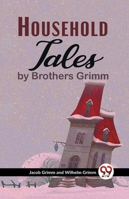 Household Tales By Brothers Grimm by Grimm, And Wilhelm Grimm Jacob