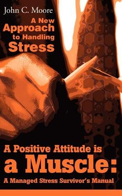 A Positive Attitude is a Muscle: A Managed Stress Survivor's Manual by Moore, John C.