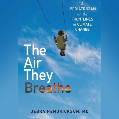 The Air They Breathe: A Pediatrician on the Frontlines of Climate Change by Hendrickson, Debra
