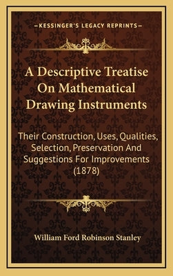 A Descriptive Treatise On Mathematical Drawing Instruments: Their Construction, Uses, Qualities, Selection, Preservation And Suggestions For Improveme by Stanley, William Ford Robinson