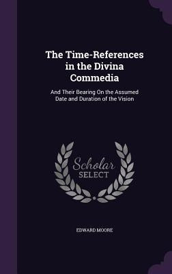 The Time-References in the Divina Commedia: And Their Bearing on the Assumed Date and Duration of the Vision by Moore, Edward