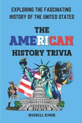 The American History Trivia: Exploring the Fascinating History of the Unites States by Junior, Maxwell
