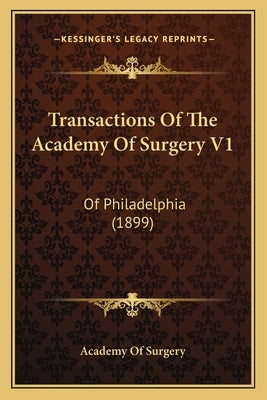 Transactions Of The Academy Of Surgery V1: Of Philadelphia (1899) by Academy of Surgery