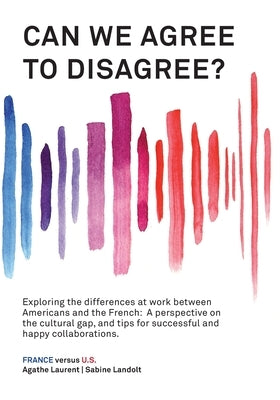 Can We Agree to Disagree?: Exploring the differences at work between Americans and the French: A cross-cultural perspective on the gap between th by Landolt, Sabine