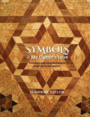 Symbols of My Father's Love: Concepts and Interpretations Inspired by Ed Lantzer by Taylor, Jeannine Danelle