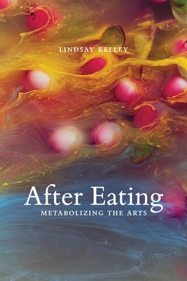 After Eating: Metabolizing the Arts by Kelley, Lindsay