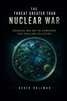 The Threat Greater Than Nuclear War: Biological War and the Bioweapons That Could End Civilization by Hallman, Derek