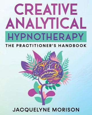 Creative Analytical Hypnotherapy: The Practitioner's Handbook by Morison, Jacquelyne