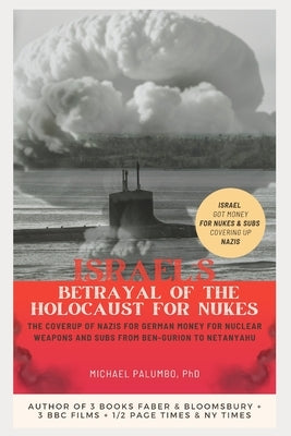 Israel's Betrayal of the Holocaust for Nukes: The Coverup of Nazis for German Money for Nuclear Weapons and Subs from Ben-Gurion to Netanyahu by Palumbo, Michael