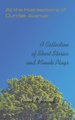 At the Intersections of Dundalk Avenue: A Collection of Short Stories and Minute Plays by Milad, Anis I.