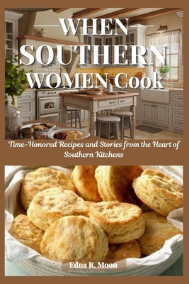 When Southern Women Cook: Time-Honored Recipes and Stories from the Heart of Southern Kitchens by Moon, Edna R.