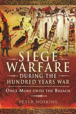 Siege Warfare During the Hundred Years War: Once More Unto the Breach by Hoskins, Peter
