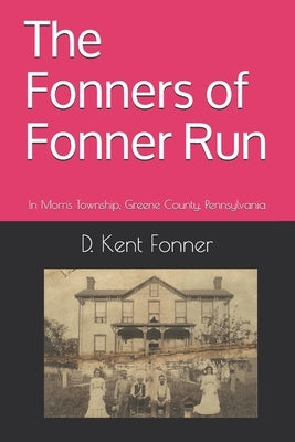 The Fonners of Fonner Run: In Morris Township, Greene County, Pennsylvania by Fonner, D. Kent