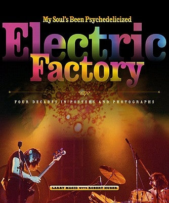 My Soul's Been Psychedelicized: Electric Factory: Four Decades in Posters and Photographs by Magid, Larry