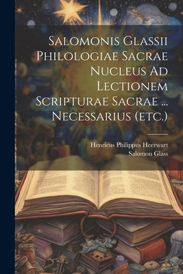 Salomonis Glassii Philologiae Sacrae Nucleus Ad Lectionem Scripturae Sacrae ... Necessarius (etc.) by Heerwart, Henricus Philippus