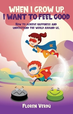 When I Grow Up, I Want to Feel Good: How to achieve happiness and understand the world around us by Verdú, Floren