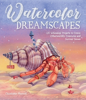 Watercolor Dreamscapes: 20 Whimsical Projects to Create Otherworldly Creatures and Surreal Scenes by Maxwell, Christopher