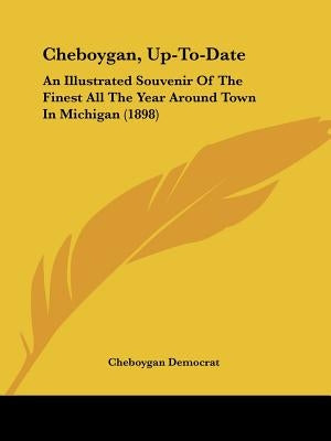 Cheboygan, Up-To-Date: An Illustrated Souvenir Of The Finest All The Year Around Town In Michigan (1898) by Cheboygan Democrat